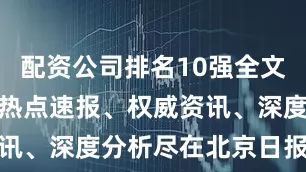 配资公司排名10强全文如下：更多热点速报、权威资讯、深度分析尽在北京日报App