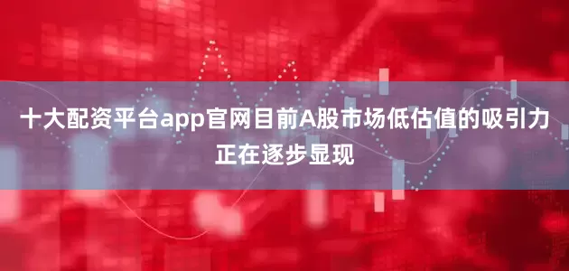 十大配资平台app官网目前A股市场低估值的吸引力正在逐步显现