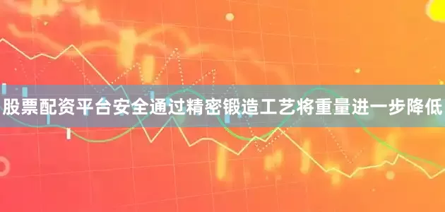 股票配资平台安全通过精密锻造工艺将重量进一步降低