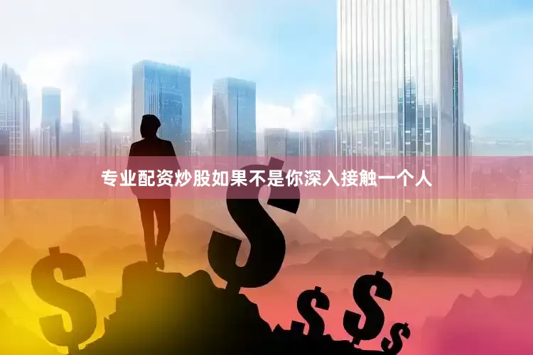 专业配资炒股如果不是你深入接触一个人
