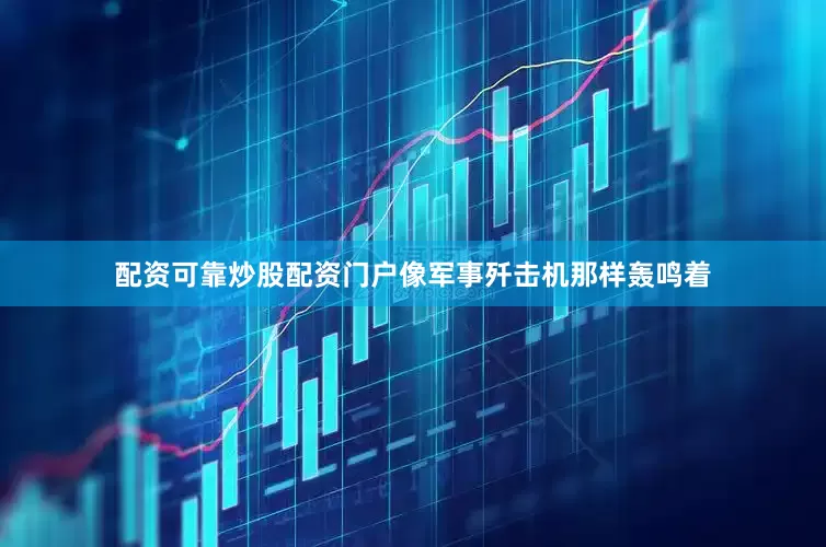 配资可靠炒股配资门户像军事歼击机那样轰鸣着
