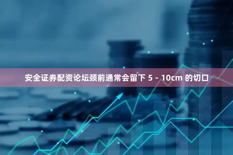 安全证券配资论坛颈前通常会留下 5 - 10cm 的切口
