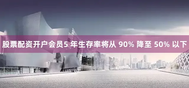 股票配资开户会员5 年生存率将从 90% 降至 50% 以下