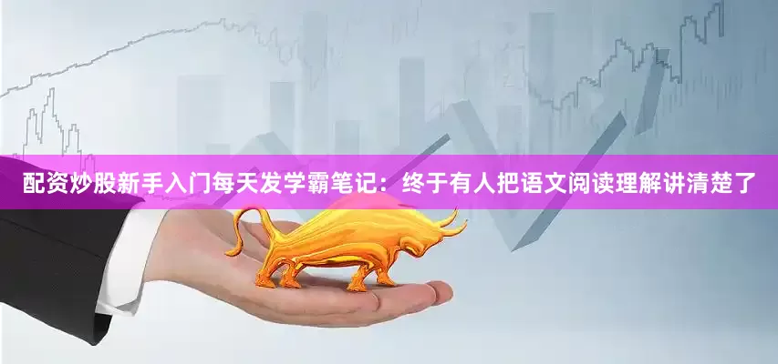 配资炒股新手入门每天发学霸笔记：终于有人把语文阅读理解讲清楚了