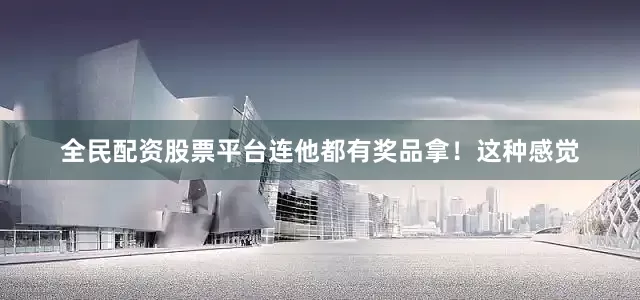 全民配资股票平台连他都有奖品拿！这种感觉