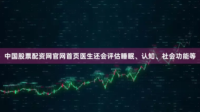 中国股票配资网官网首页医生还会评估睡眠、认知、社会功能等