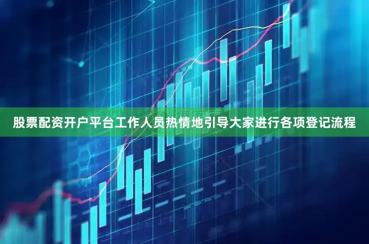 股票配资开户平台工作人员热情地引导大家进行各项登记流程