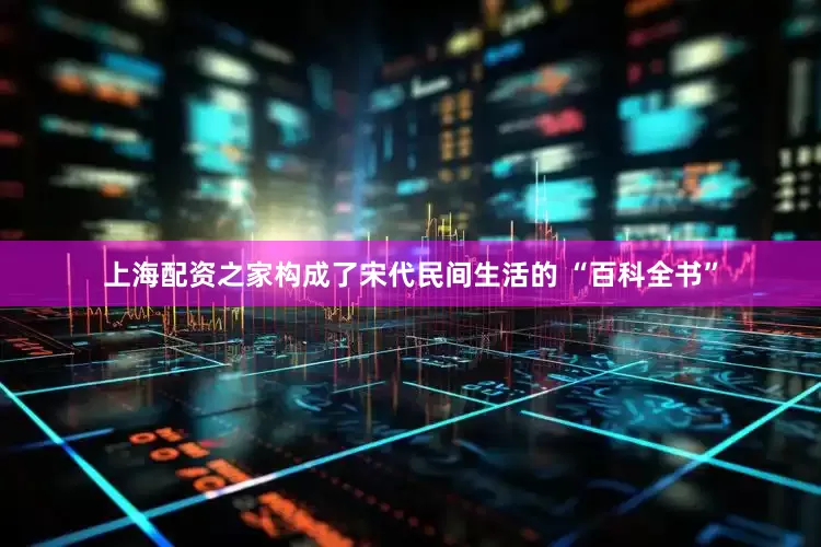 上海配资之家构成了宋代民间生活的 “百科全书”
