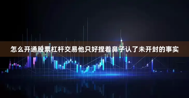 怎么开通股票杠杆交易他只好捏着鼻子认了未开封的事实