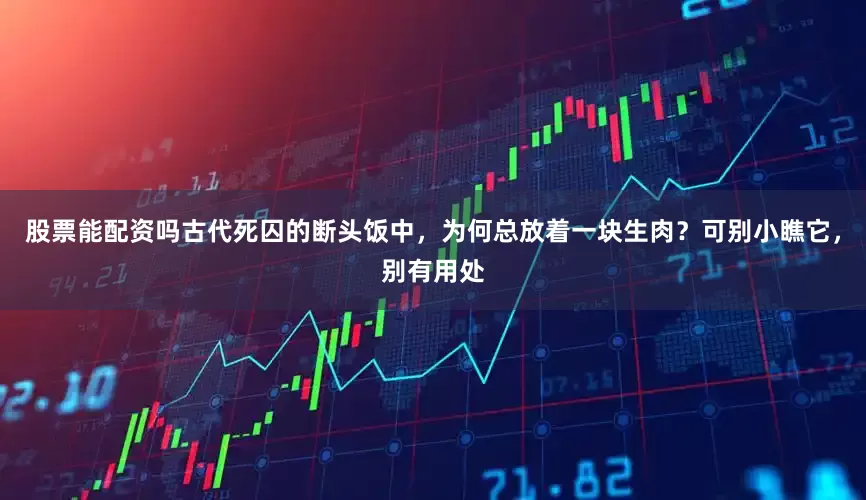股票能配资吗古代死囚的断头饭中，为何总放着一块生肉？可别小瞧它，别有用处
